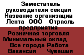 Заместитель руководителя секции › Название организации ­ Лента, ООО › Отрасль предприятия ­ Розничная торговля › Минимальный оклад ­ 1 - Все города Работа » Вакансии   . Чувашия респ.,Порецкое. с.